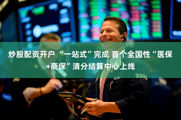 炒股配资开户 “一站式”完成 首个全国性“医保+商保”清分结算中心上线