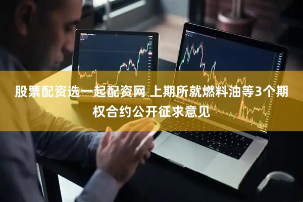 股票配资选一起配资网 上期所就燃料油等3个期权合约公开征求意见