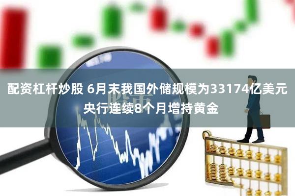 配资杠杆炒股 6月末我国外储规模为33174亿美元  央行连续8个月增持黄金