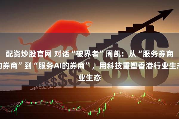 配资炒股官网 对话“破界者”周凯：从“服务券商的券商”到“服务AI的券商”，用科技重塑香港行业生态