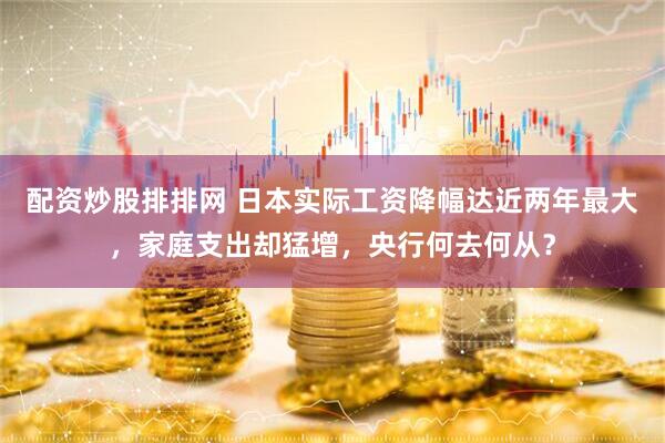 配资炒股排排网 日本实际工资降幅达近两年最大，家庭支出却猛增，央行何去何从？