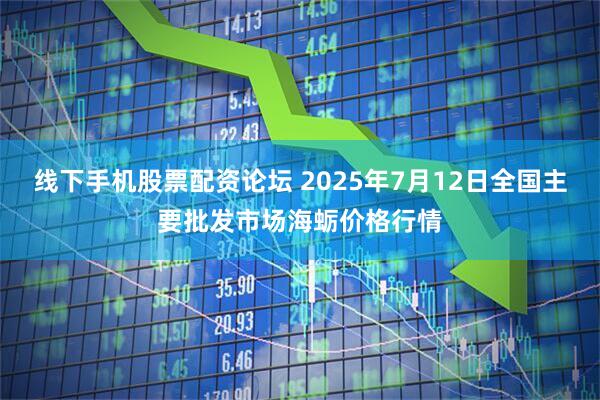 线下手机股票配资论坛 2025年7月12日全国主要批发市场海蛎价格行情