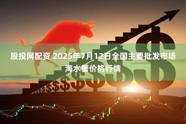 股投网配资 2025年7月12日全国主要批发市场海水蟹价格行情
