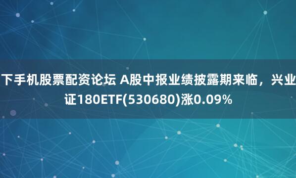 线下手机股票配资论坛 A股中报业绩披露期来临，兴业上证180ETF(530680)涨0.09%