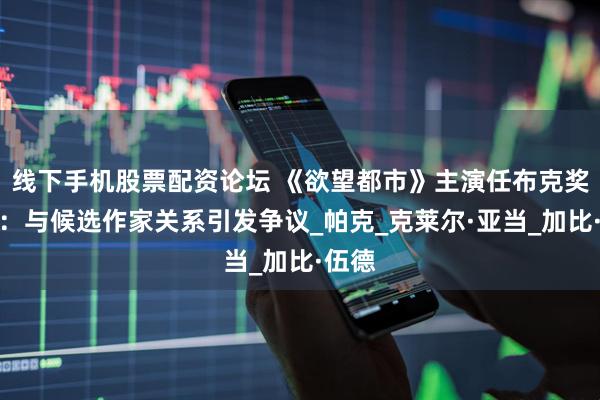 线下手机股票配资论坛 《欲望都市》主演任布克奖评委：与候选作家关系引发争议_帕克_克莱尔·亚当_加比·伍德