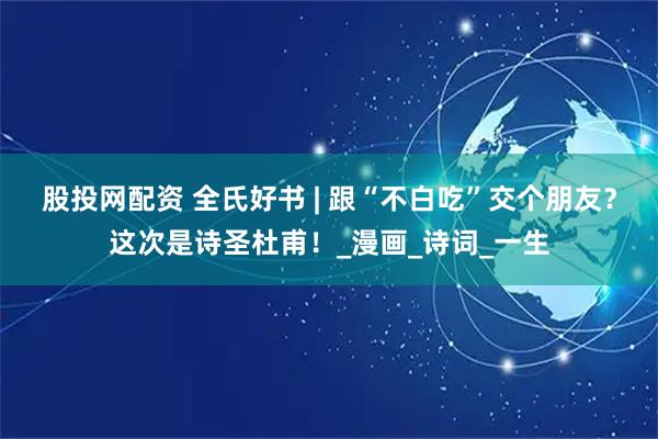 股投网配资 全氏好书 | 跟“不白吃”交个朋友？这次是诗圣杜甫！_漫画_诗词_一生