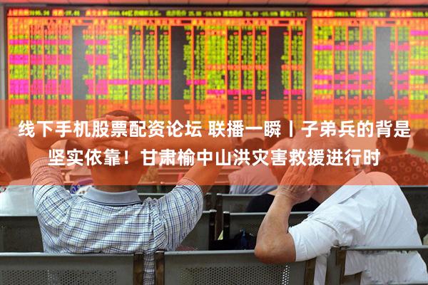 线下手机股票配资论坛 联播一瞬丨子弟兵的背是坚实依靠！甘肃榆中山洪灾害救援进行时