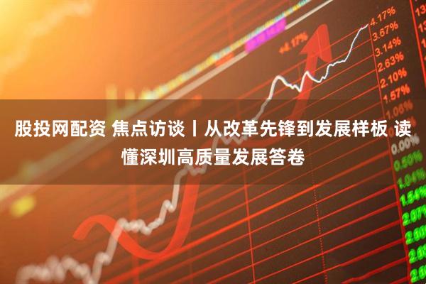 股投网配资 焦点访谈丨从改革先锋到发展样板 读懂深圳高质量发展答卷