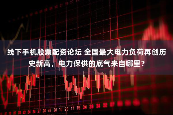 线下手机股票配资论坛 全国最大电力负荷再创历史新高，电力保供的底气来自哪里？