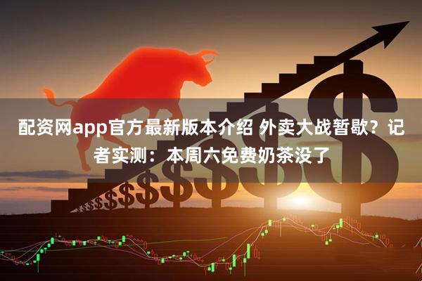 配资网app官方最新版本介绍 外卖大战暂歇？记者实测：本周六免费奶茶没了