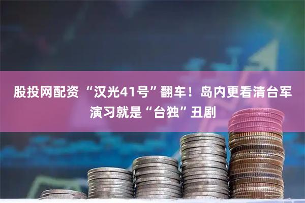 股投网配资 “汉光41号”翻车！岛内更看清台军演习就是“台独”丑剧
