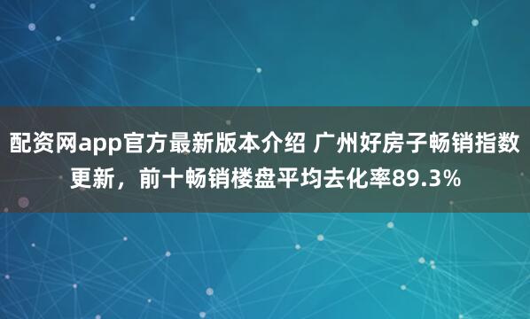 配资网app官方最新版本介绍 广州好房子畅销指数更新，前十畅销楼盘平均去化率89.3%