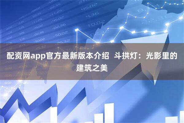 配资网app官方最新版本介绍  斗拱灯：光影里的建筑之美