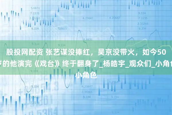 股投网配资 张艺谋没捧红，吴京没带火，如今50岁的他演完《戏台》终于翻身了_杨皓宇_观众们_小角色