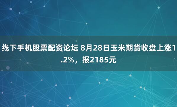 线下手机股票配资论坛 8月28日玉米期货收盘上涨1.2%，报2185元