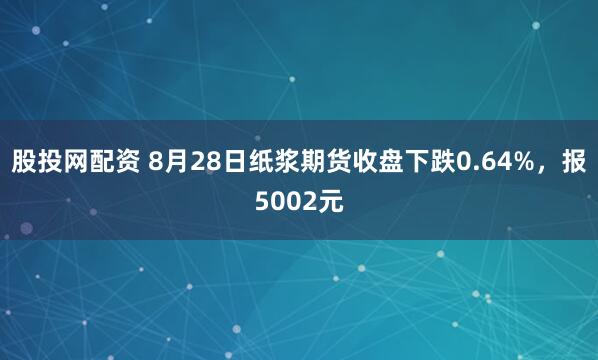 股投网配资 8月28日纸浆期货收盘下跌0.64%，报5002元