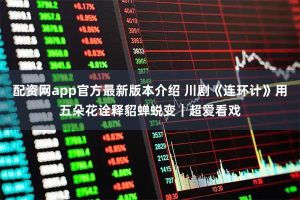 配资网app官方最新版本介绍 川剧《连环计》用五朵花诠释貂蝉蜕变｜超爱看戏