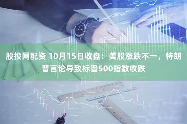 股投网配资 10月15日收盘：美股涨跌不一，特朗普言论导致标普500指数收跌