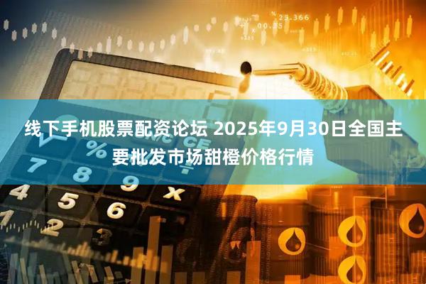 线下手机股票配资论坛 2025年9月30日全国主要批发市场甜橙价格行情