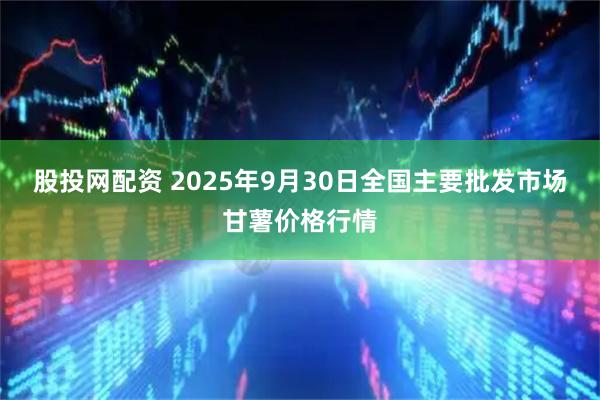 股投网配资 2025年9月30日全国主要批发市场甘薯价格行情