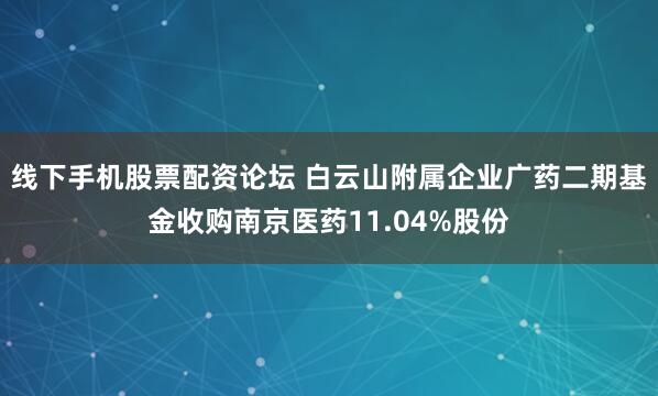 线下手机股票配资论坛 白云山附属企业广药二期基金收购南京医药11.04%股份