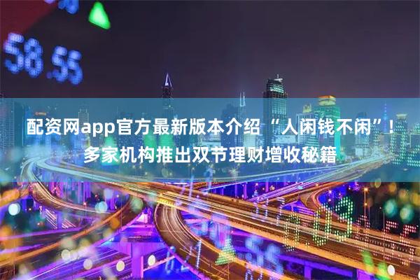 配资网app官方最新版本介绍 “人闲钱不闲”！多家机构推出双节理财增收秘籍