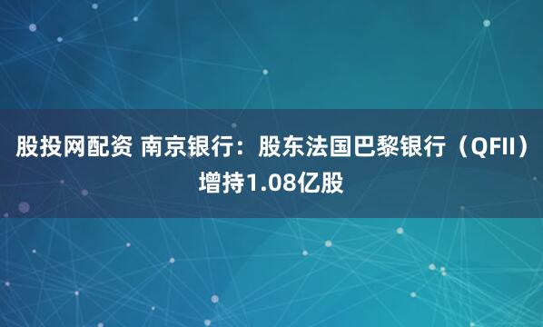 股投网配资 南京银行：股东法国巴黎银行（QFII）增持1.08亿股
