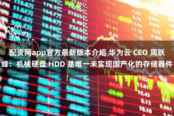 配资网app官方最新版本介绍 华为云 CEO 周跃峰：机械硬盘 HDD 是唯一未实现国产化的存储器件