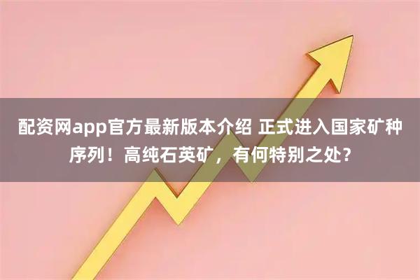 配资网app官方最新版本介绍 正式进入国家矿种序列！高纯石英矿，有何特别之处？