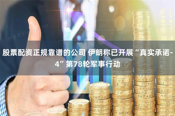 股票配资正规靠谱的公司 伊朗称已开展“真实承诺-4”第78轮军事行动