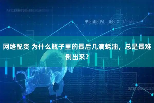网络配资 为什么瓶子里的最后几滴蚝油，总是最难倒出来？
