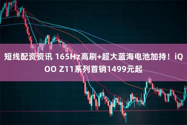 短线配资资讯 165Hz高刷+超大蓝海电池加持！iQOO Z11系列首销1499元起