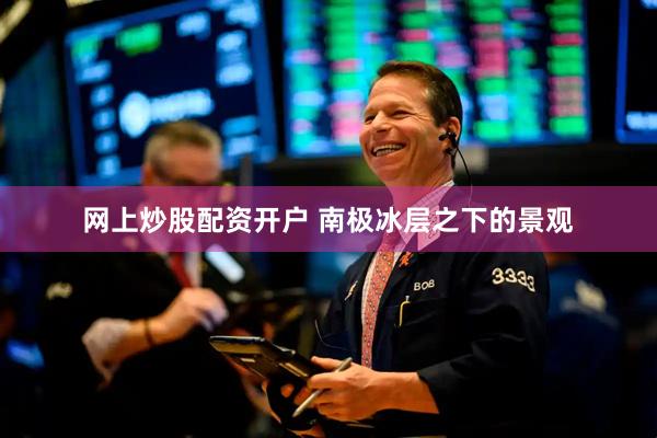 网上炒股配资开户 南极冰层之下的景观