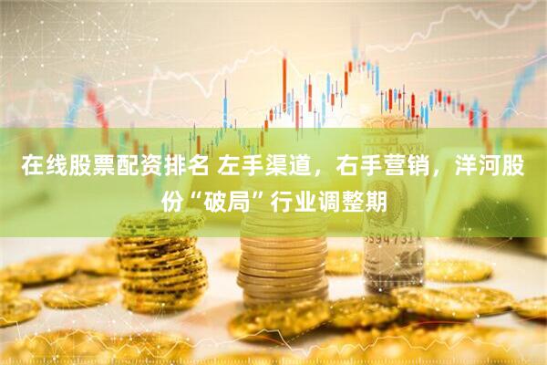 在线股票配资排名 左手渠道，右手营销，洋河股份“破局”行业调整期