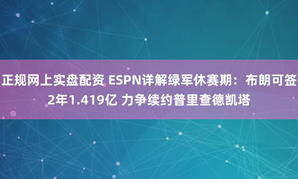 正规网上实盘配资 ESPN详解绿军休赛期：布朗可签2年1.419亿 力争续约普里查德凯塔