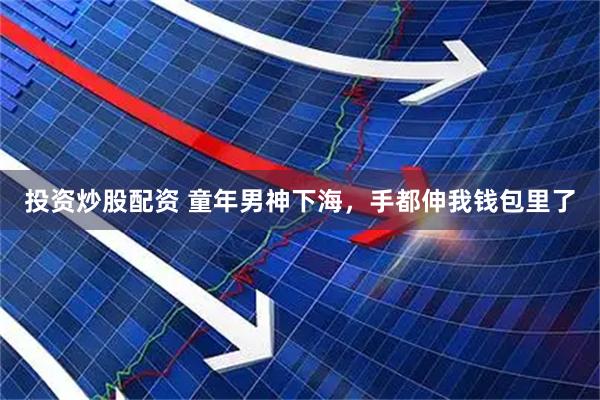 投资炒股配资 童年男神下海，手都伸我钱包里了