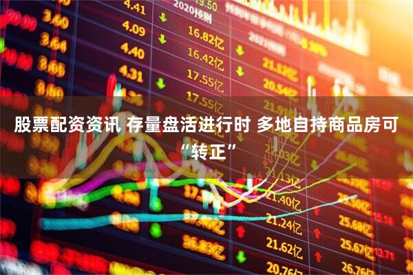 股票配资资讯 存量盘活进行时 多地自持商品房可“转正”